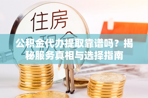 杏花岭公积金代办提取靠谱吗？揭秘服务真相与选择指南