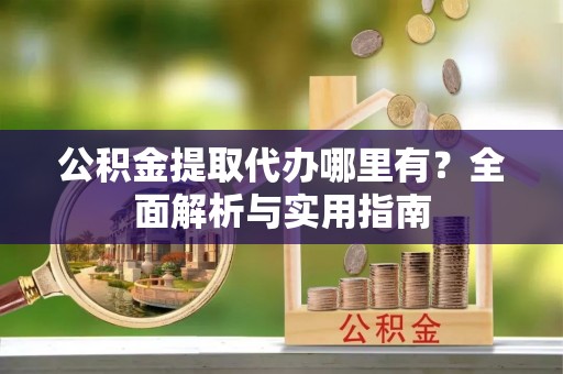 杏花岭公积金提取代办哪里有？全面解析与实用指南