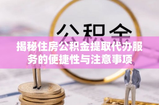 杏花岭揭秘住房公积金提取代办服务的便捷性与注意事项