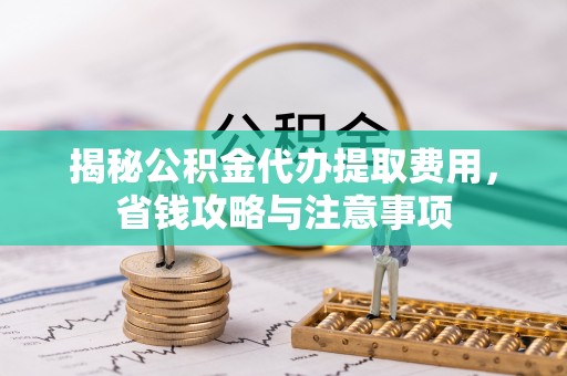 杏花岭揭秘公积金代办提取费用，省钱攻略与注意事项