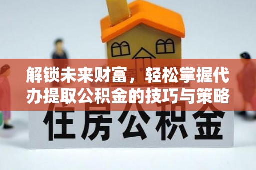 杏花岭解锁未来财富，轻松掌握代办提取公积金的技巧与策略