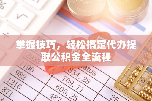 杏花岭掌握技巧，轻松搞定代办提取公积金全流程