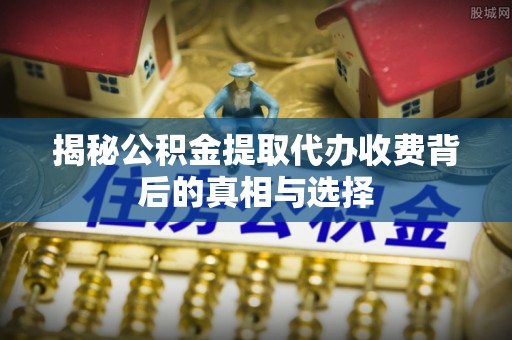 杏花岭揭秘公积金提取代办收费背后的真相与选择