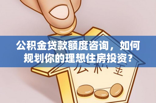 杏花岭公积金贷款额度咨询，如何规划你的理想住房投资？