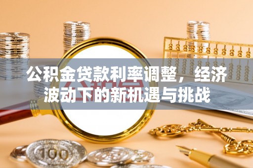杏花岭公积金贷款利率调整，经济波动下的新机遇与挑战