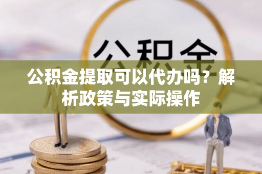 杏花岭公积金提取可以代办吗？解析政策与实际操作