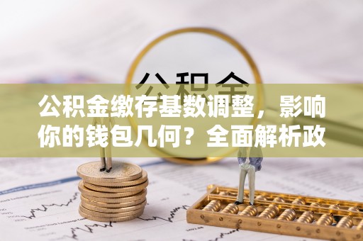 杏花岭公积金缴存基数调整，影响你的钱包几何？全面解析政策与实际收益