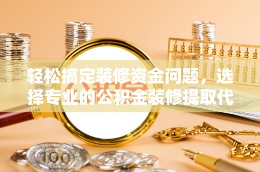 杏花岭轻松搞定装修资金问题，选择专业的公积金装修提取代办服务