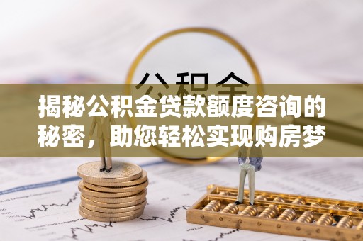 杏花岭揭秘公积金贷款额度咨询的秘密，助您轻松实现购房梦想