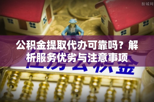 杏花岭公积金提取代办可靠吗？解析服务优劣与注意事项