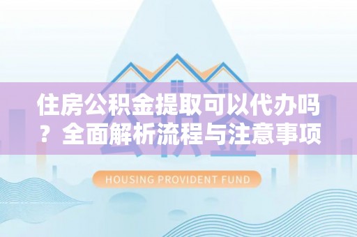 杏花岭住房公积金提取可以代办吗？全面解析流程与注意事项