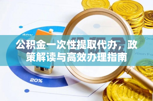 杏花岭公积金一次性提取代办，政策解读与高效办理指南
