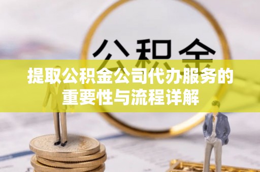 杏花岭提取公积金公司代办服务的重要性与流程详解
