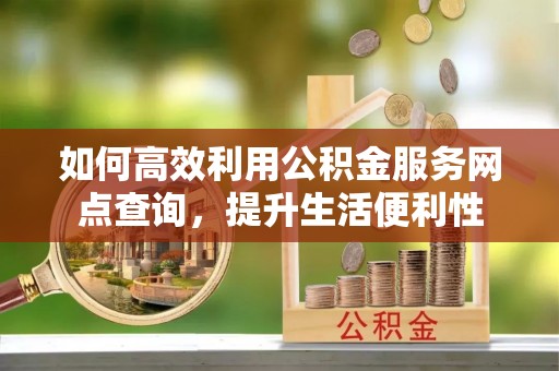 杏花岭如何高效利用公积金服务网点查询，提升生活便利性