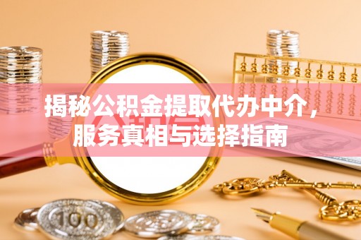 杏花岭揭秘公积金提取代办中介，服务真相与选择指南