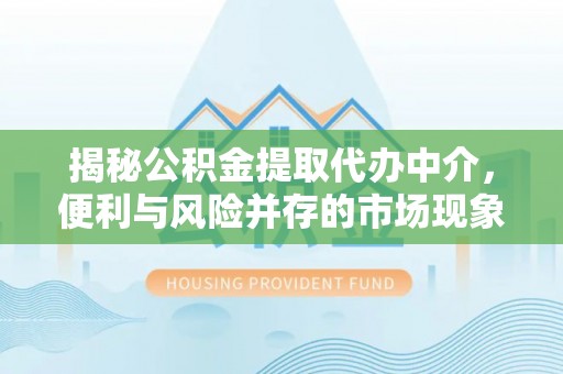 杏花岭揭秘公积金提取代办中介，便利与风险并存的市场现象