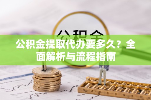 杏花岭公积金提取代办要多久？全面解析与流程指南