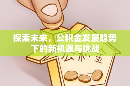 杏花岭探索未来，公积金发展趋势下的新机遇与挑战