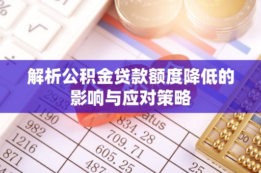 杏花岭解析公积金贷款额度降低的影响与应对策略