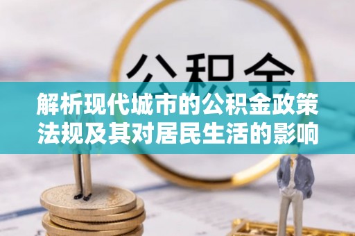 杏花岭解析现代城市的公积金政策法规及其对居民生活的影响