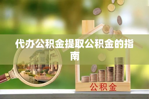 杏花岭代办公积金提取公积金的指南