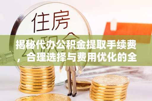 杏花岭揭秘代办公积金提取手续费，合理选择与费用优化的全面解析
