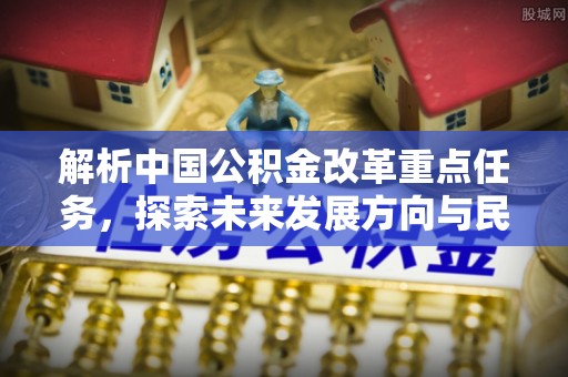 杏花岭解析中国公积金改革重点任务，探索未来发展方向与民生影响