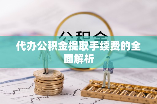 杏花岭代办公积金提取手续费的全面解析
