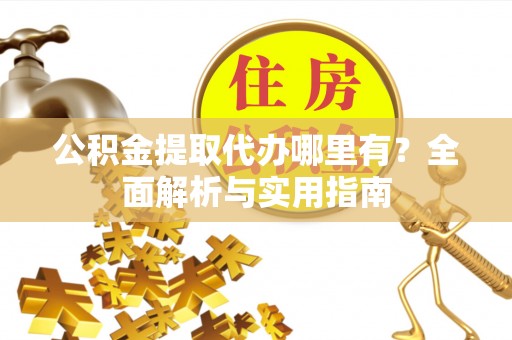 杏花岭公积金提取代办哪里有？全面解析与实用指南