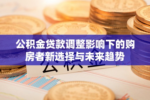 杏花岭公积金贷款调整影响下的购房者新选择与未来趋势
