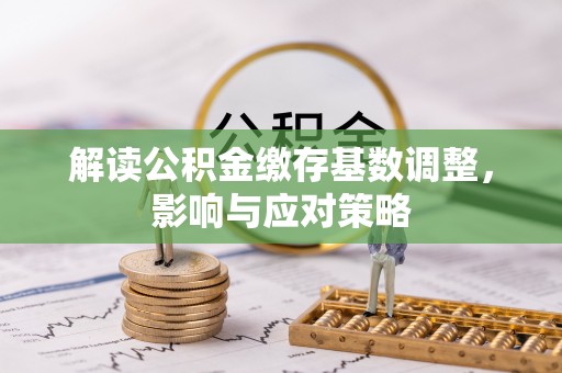杏花岭解读公积金缴存基数调整，影响与应对策略