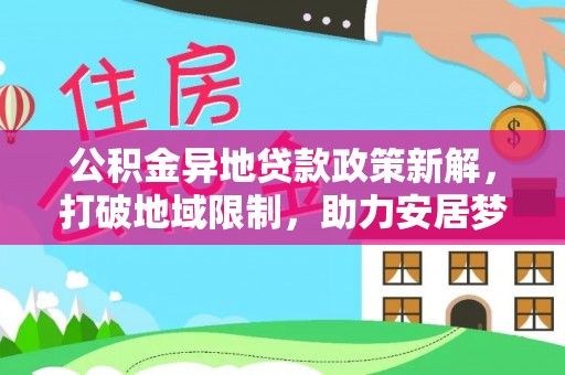 杏花岭公积金异地贷款政策新解，打破地域限制，助力安居梦想