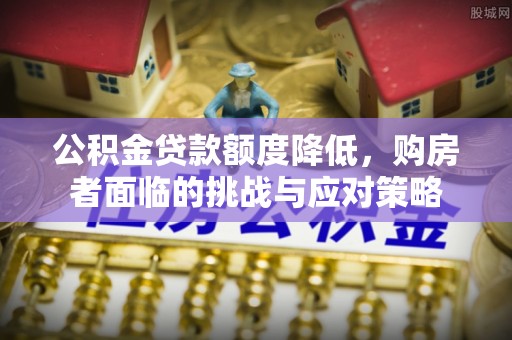 杏花岭公积金贷款额度降低，购房者面临的挑战与应对策略