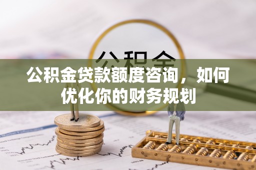 杏花岭公积金贷款额度咨询，如何优化你的财务规划