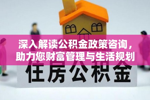 杏花岭深入解读公积金政策咨询，助力您财富管理与生活规划