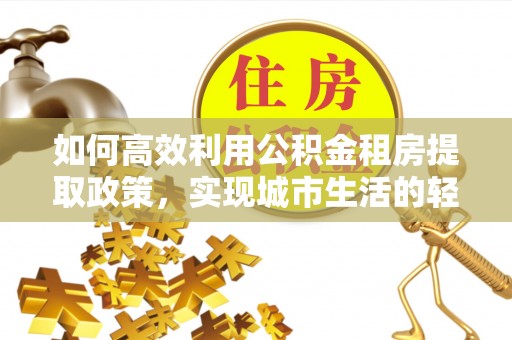 杏花岭如何高效利用公积金租房提取政策，实现城市生活的轻松负担
