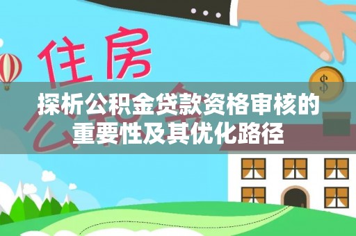 杏花岭探析公积金贷款资格审核的重要性及其优化路径