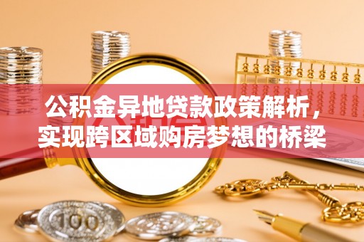 杏花岭公积金异地贷款政策解析，实现跨区域购房梦想的桥梁