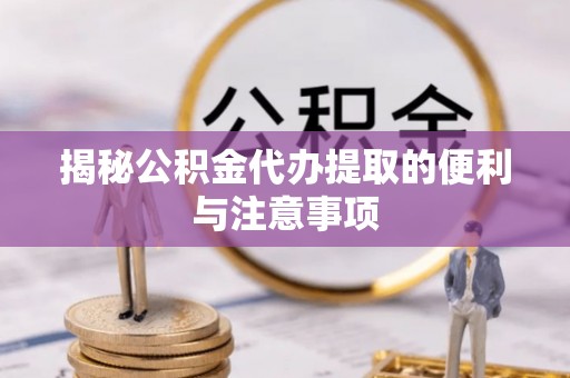 杏花岭揭秘公积金代办提取的便利与注意事项