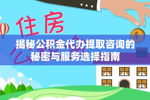 杏花岭揭秘公积金代办提取咨询的秘密与服务选择指南
