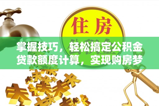 杏花岭掌握技巧，轻松搞定公积金贷款额度计算，实现购房梦想
