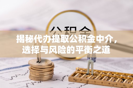 杏花岭揭秘代办提取公积金中介，选择与风险的平衡之道