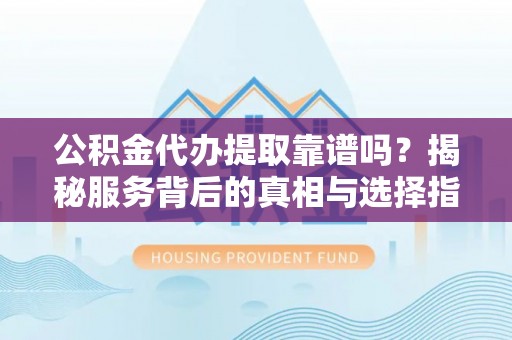 杏花岭公积金代办提取靠谱吗？揭秘服务背后的真相与选择指南