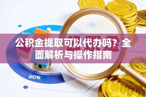 杏花岭公积金提取可以代办吗？全面解析与操作指南