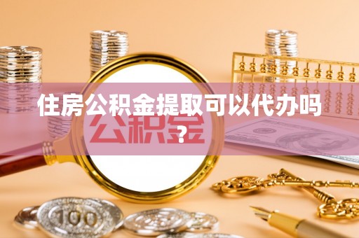 杏花岭住房公积金提取可以代办吗？