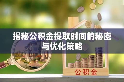 杏花岭揭秘公积金提取时间的秘密与优化策略