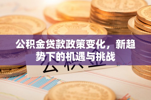 杏花岭公积金贷款政策变化，新趋势下的机遇与挑战