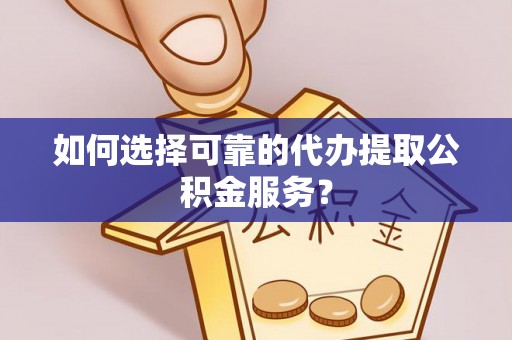 杏花岭如何选择可靠的代办提取公积金服务？