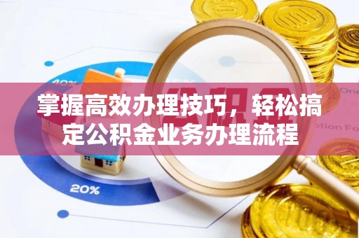 杏花岭掌握高效办理技巧，轻松搞定公积金业务办理流程