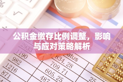杏花岭公积金缴存比例调整，影响与应对策略解析